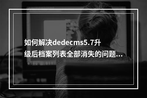 如何解决dedecms5.7升级后档案列表全部消失的问题?