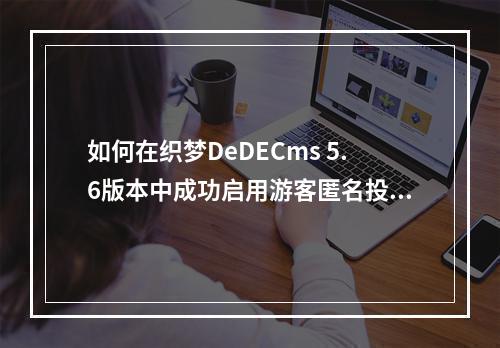 如何在织梦DeDECms 5.6版本中成功启用游客匿名投稿功能?