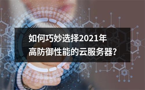 如何巧妙选择2021年高防御性能的云服务器?