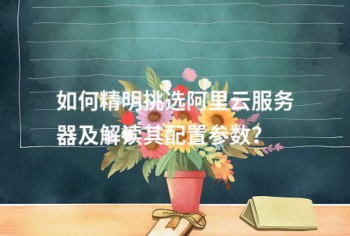 如何精明挑选阿里云服务器及解读其配置参数?