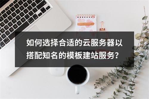 如何选择合适的云服务器以搭配知名的模板建站服务?