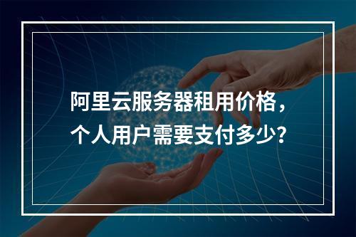 阿里云服务器租用价格,个人用户需要支付多少?