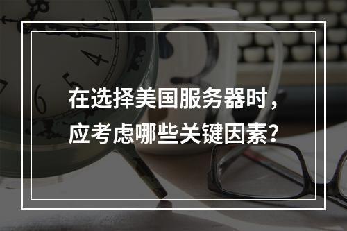 在选择美国服务器时,应考虑哪些关键因素?