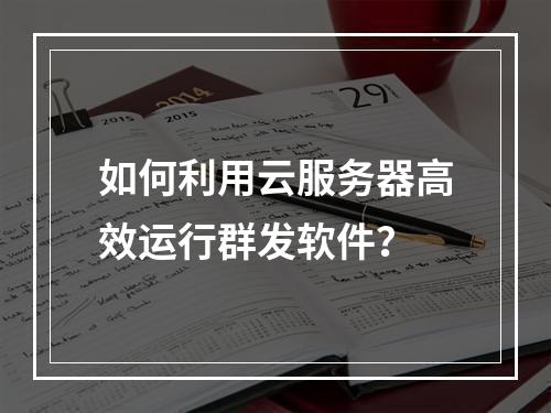如何利用云服务器高效运行群发软件?