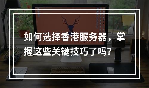 如何选择香港服务器,掌握这些关键技巧了吗?