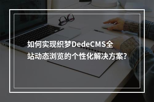 如何实现织梦DedeCMS全站动态浏览的个性化解决方案?
