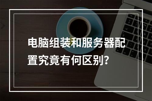 电脑组装和服务器配置究竟有何区别?
