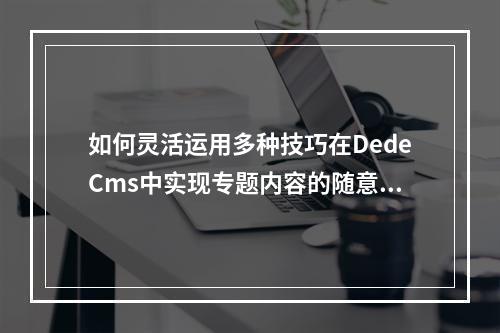 如何灵活运用多种技巧在DedeCms中实现专题内容的随意调用?
