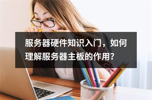 服务器硬件知识入门,如何理解服务器主板的作用?