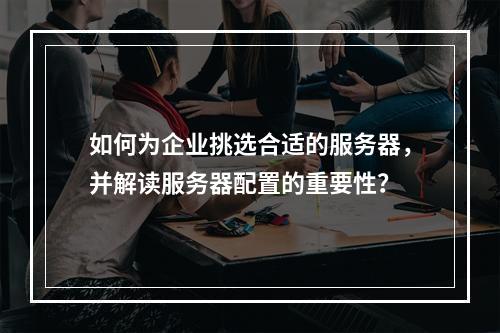 如何为企业挑选合适的服务器,并解读服务器配置的重要性?
