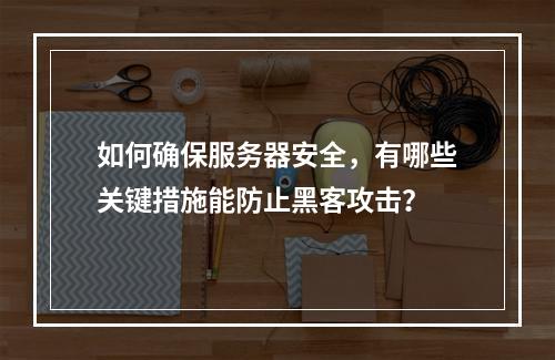 如何确保服务器安全,有哪些关键措施能防止黑客攻击?