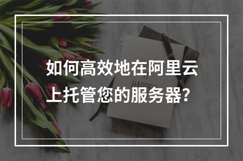 如何高效地在阿里云上托管您的服务器?