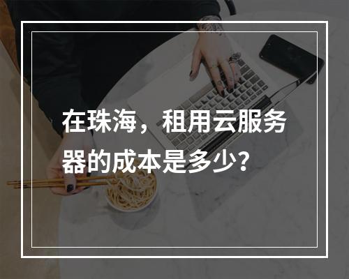 在珠海,租用云服务器的成本是多少?
