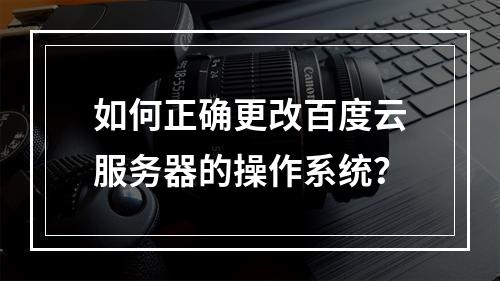 如何正确更改百度云服务器的操作系统?