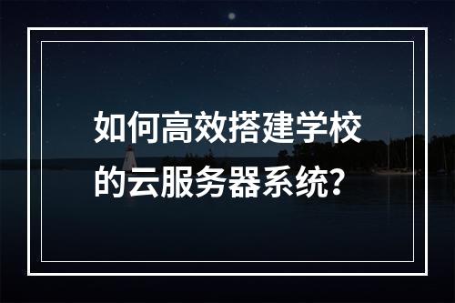 如何高效搭建学校的云服务器系统?