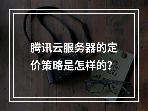 腾讯云服务器的定价策略是怎样的?
