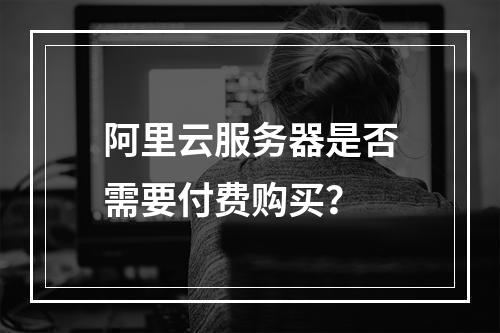 阿里云服务器是否需要付费购买?