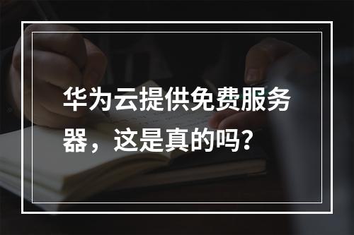 华为云提供免费服务器,这是真的吗?