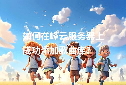 如何在峰云服务器上成功添加歌曲库?