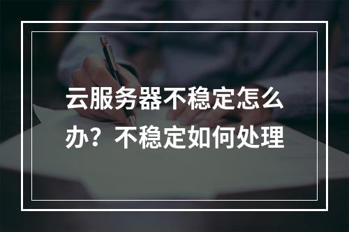 云服务器不稳定怎么办?不稳定如何处理