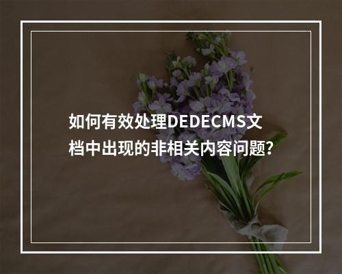 如何有效处理DEDECMS文档中出现的非相关内容问题?