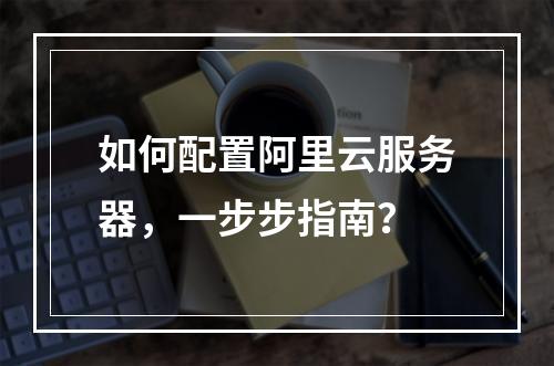 如何配置阿里云服务器,一步步指南?