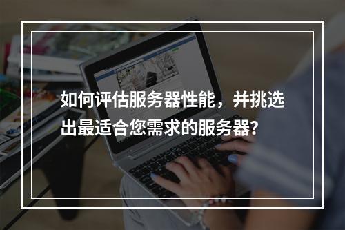 如何评估服务器性能,并挑选出最适合您需求的服务器?