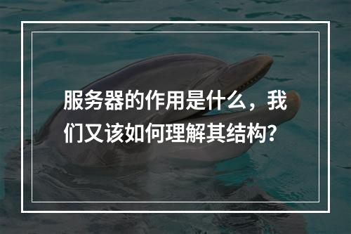 服务器的作用是什么,我们又该如何理解其结构?