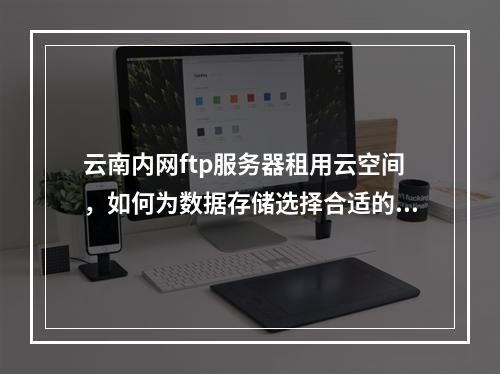 云南内网ftp服务器租用云空间,如何为数据存储选择合适的方案?