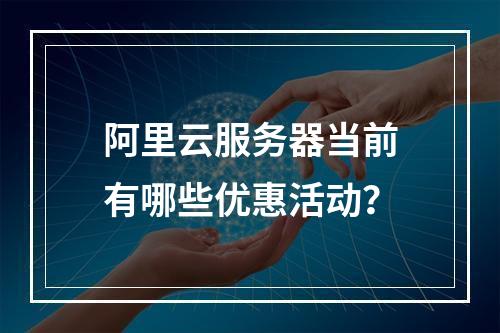 阿里云服务器当前有哪些优惠活动?