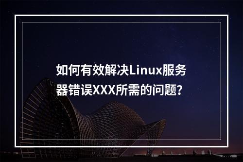 如何有效解决Linux服务器错误XXX所需的问题?