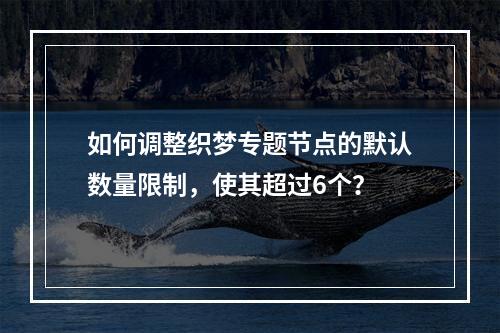 如何调整织梦专题节点的默认数量限制,使其超过6个?