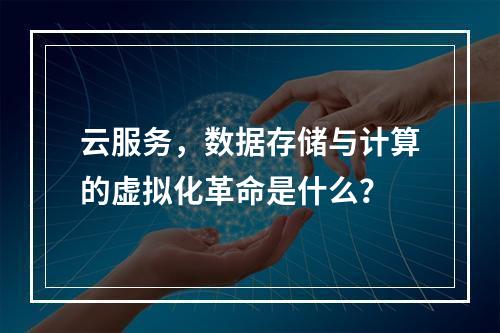 云服务,数据存储与计算的虚拟化革命是什么?