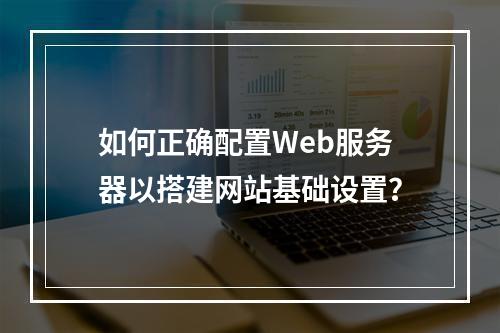 如何正确配置Web服务器以搭建网站基础设置?