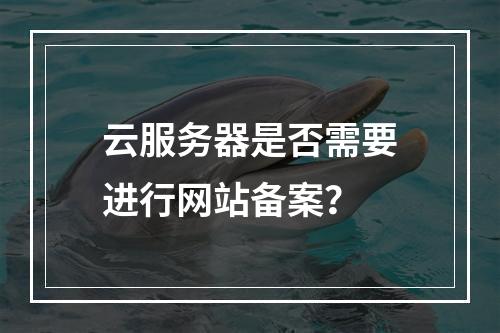 云服务器是否需要进行网站备案?