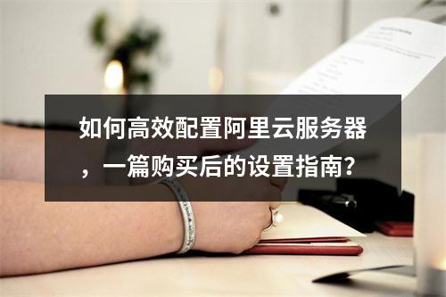 如何高效配置阿里云服务器,一篇购买后的设置指南?
