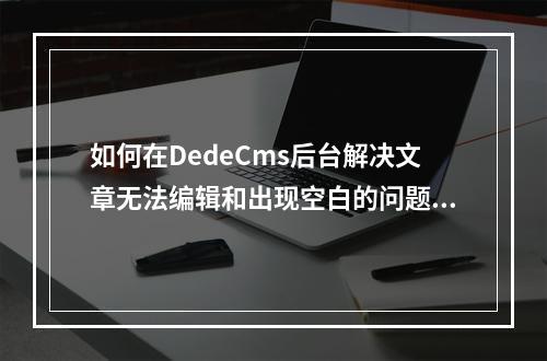 如何在DedeCms后台解决文章无法编辑和出现空白的问题?