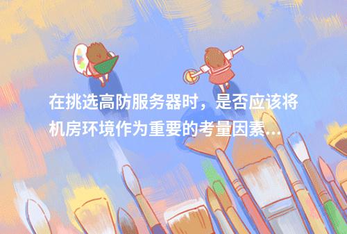 在挑选高防服务器时,是否应该将机房环境作为重要的考量因素?