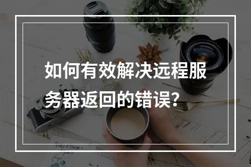 如何有效解决远程服务器返回的错误?