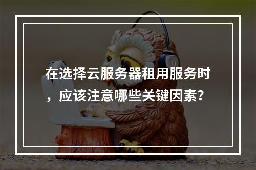 在选择云服务器租用服务时,应该注意哪些关键因素?
