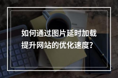如何通过图片延时加载提升网站的优化速度?