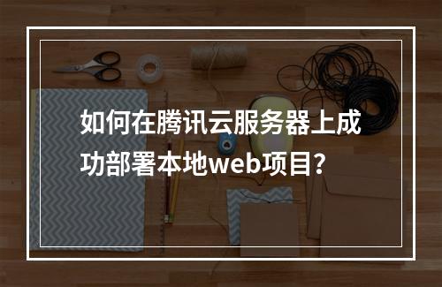 如何在腾讯云服务器上成功部署本地web项目?