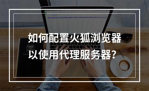 如何配置火狐浏览器以使用代理服务器?