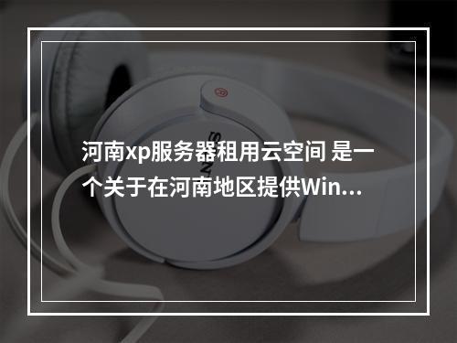 河南xp服务器租用云空间 是一个关于在河南地区提供Windows XP操作系统的服务器租赁服务的文章。基于此信息,一个原创的疑问句标题可以是,,寻找可靠的河南地