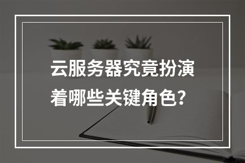 云服务器究竟扮演着哪些关键角色?