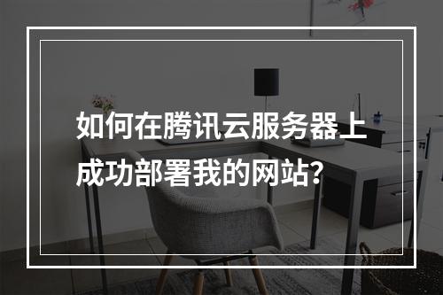 如何在腾讯云服务器上成功部署我的网站?