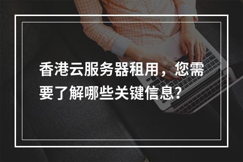 香港云服务器租用,您需要了解哪些关键信息?