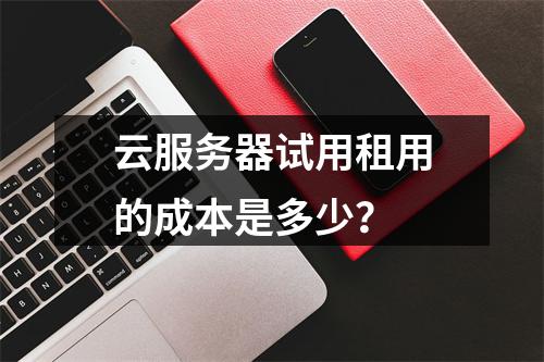 云服务器试用租用的成本是多少?