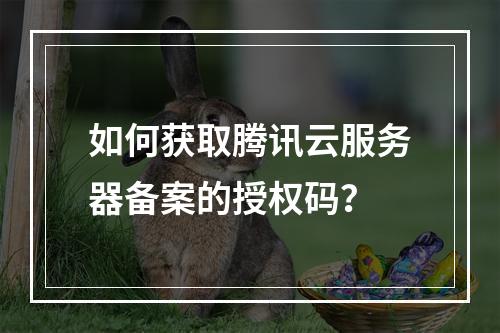 如何获取腾讯云服务器备案的授权码?
