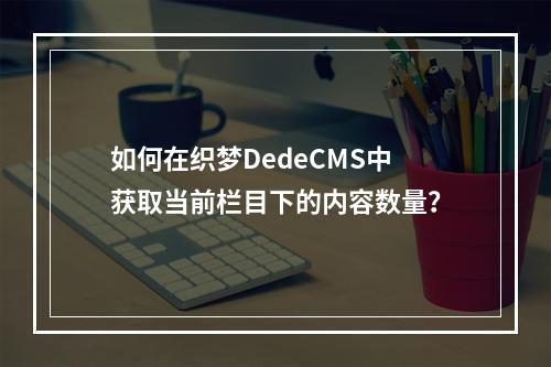 如何在织梦DedeCMS中获取当前栏目下的内容数量?